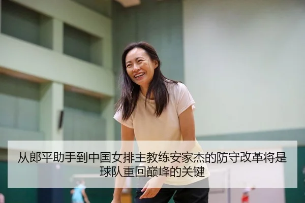 从郎平助手到中国女排主教练安家杰的防守改革将是球队重回巅峰的关键