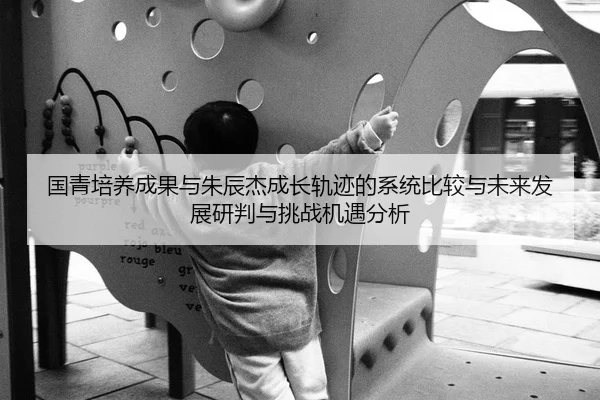 国青培养成果与朱辰杰成长轨迹的系统比较与未来发展研判与挑战机遇分析