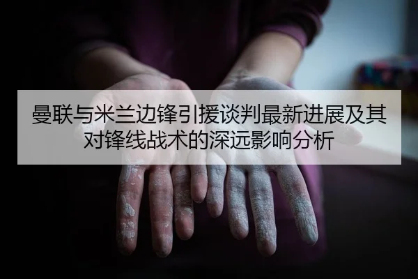 曼联与米兰边锋引援谈判最新进展及其对锋线战术的深远影响分析